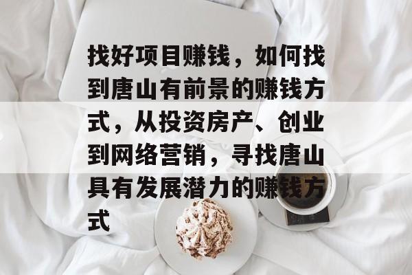 找好项目赚钱,如何找到唐山有前景的赚钱方式,从投资房产、创业到网络营销,寻找唐山具有发展潜力的赚钱方式 找好项目赚钱,如何找到唐山有前景的赚钱方式,从投资房产、创业到网络营销,寻找唐山具有发展潜力的赚钱方式