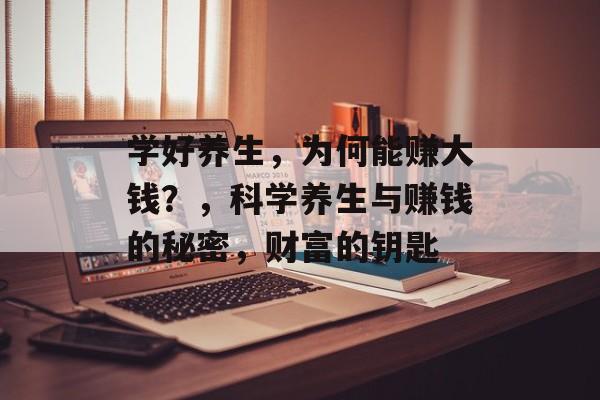 学好养生,为何能赚大钱?,科学养生与赚钱的秘密,财富的钥匙 学好养生,为何能赚大钱?,科学养生与赚钱的秘密,财富的钥匙