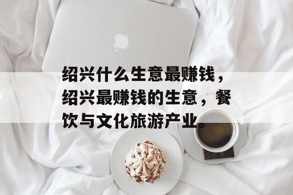 绍兴什么生意最赚钱,绍兴最赚钱的生意,餐饮与文化旅游产业。 绍兴什么生意最赚钱,绍兴最赚钱的生意,餐饮与文化旅游产业。