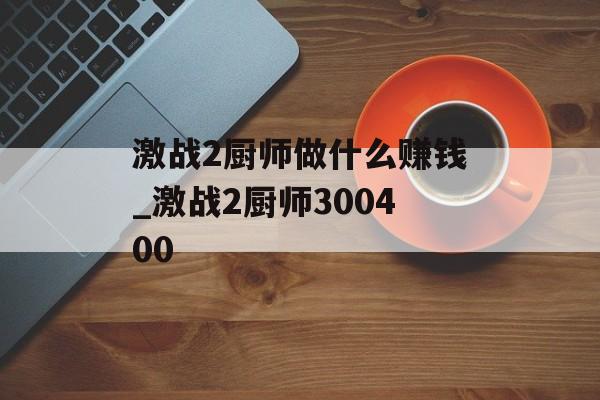 激战2厨师做什么赚钱_激战2厨师300400 激战2厨师做什么赚钱_激战2厨师300400