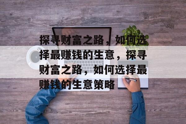 探寻财富之路,如何选择最赚钱的生意,探寻财富之路,如何选择最赚钱的生意策略 探寻财富之路,如何选择最赚钱的生意,探寻财富之路,如何选择最赚钱的生意策略