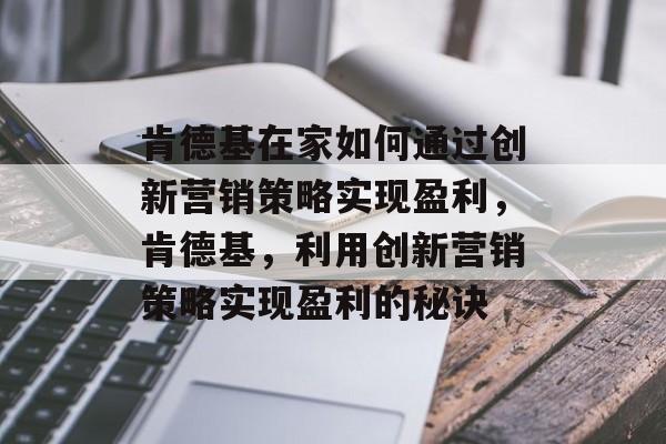 肯德基在家如何通过创新营销策略实现盈利，肯德基，利用创新营销策略实现盈利的秘诀