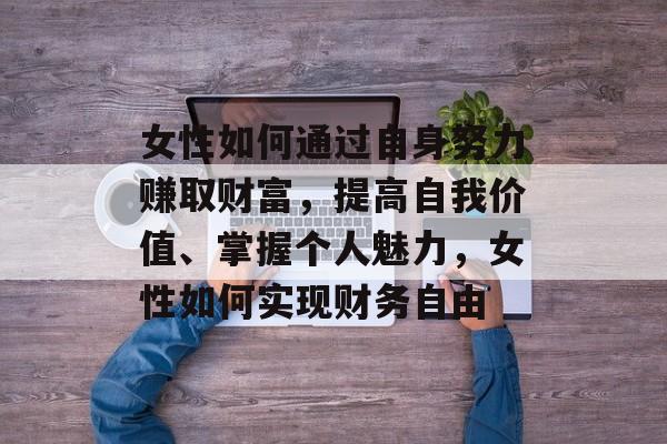 女性如何通过自身努力赚取财富,提高自我价值、掌握个人魅力,女性如何实现财务自由 女性如何通过自身努力赚取财富,提高自我价值、掌握个人魅力,女性如何实现财务自由