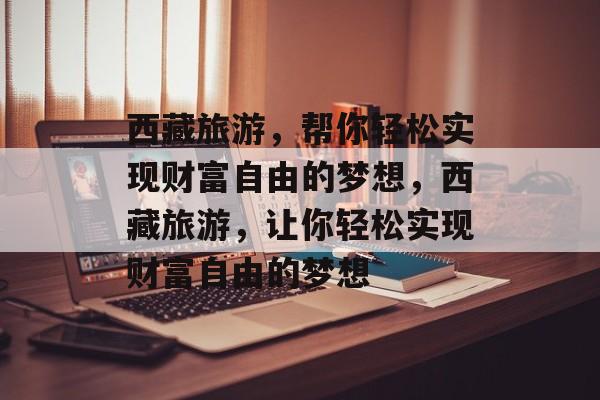 西藏旅游,帮你轻松实现财富自由的梦想,西藏旅游,让你轻松实现财富自由的梦想 西藏旅游,帮你轻松实现财富自由的梦想,西藏旅游,让你轻松实现财富自由的梦想