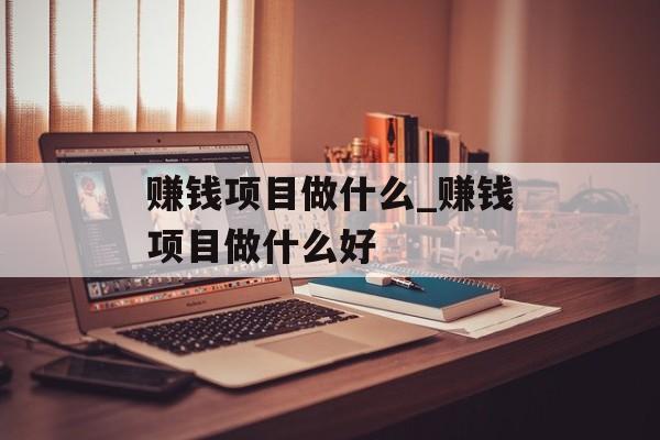 赚钱项目做什么_赚钱项目做什么好