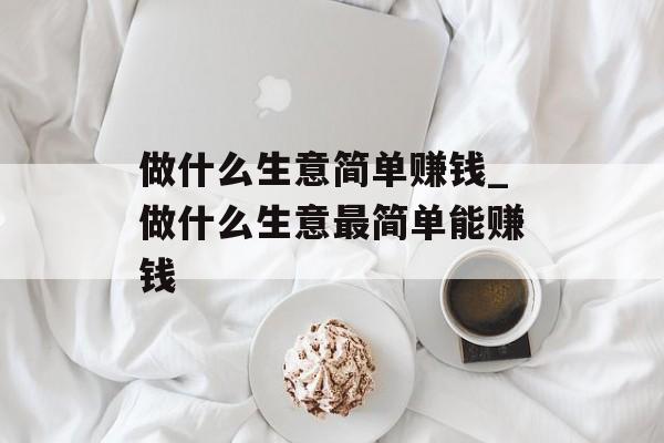 做什么生意简单赚钱_做什么生意最简单能赚钱 做什么生意简单赚钱_做什么生意最简单能赚钱