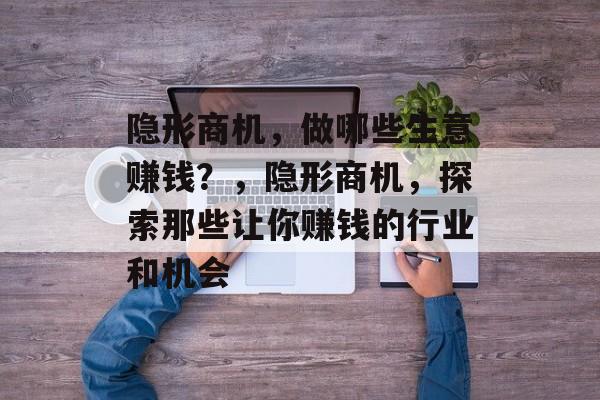 隐形商机，做哪些生意赚钱？，隐形商机，探索那些让你赚钱的行业和机会