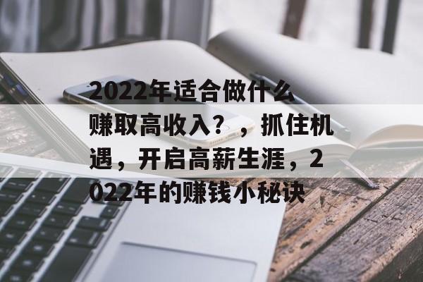 2022年适合做什么赚取高收入?,抓住机遇,开启高薪生涯,2022年的赚钱小秘诀 2022年适合做什么赚取高收入?,抓住机遇,开启高薪生涯,2022年的赚钱小秘诀