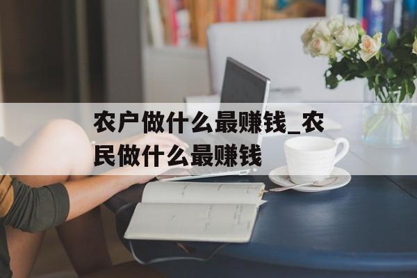 农户做什么最赚钱_农民做什么最赚钱 农户做什么最赚钱_农民做什么最赚钱