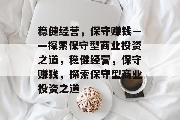 稳健经营,保守赚钱——探索保守型商业投资之道,稳健经营,保守赚钱,探索保守型商业投资之道 稳健经营,保守赚钱——探索保守型商业投资之道,稳健经营,保守赚钱,探索保守型商业投资之道