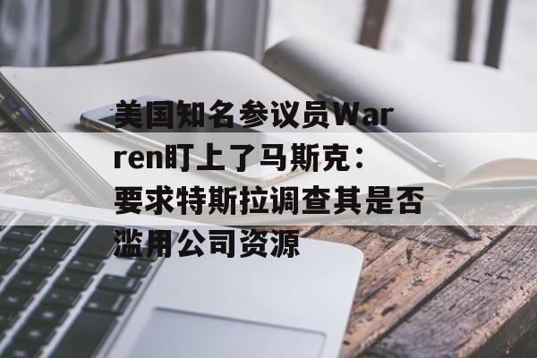 美国知名参议员Warren盯上了马斯克:要求特斯拉调查其是否滥用公司资源 美国知名参议员Warren盯上了马斯克:要求特斯拉调查其是否滥用公司资源
