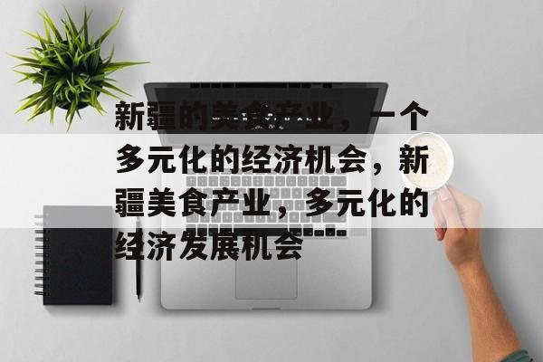 新疆的美食产业,一个多元化的经济机会,新疆美食产业,多元化的经济发展机会 新疆的美食产业,一个多元化的经济机会,新疆美食产业,多元化的经济发展机会