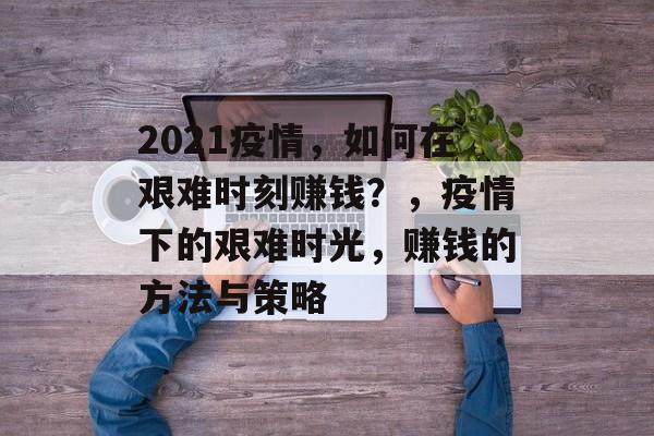 2021疫情,如何在艰难时刻赚钱?,疫情下的艰难时光,赚钱的方法与策略 2021疫情,如何在艰难时刻赚钱?,疫情下的艰难时光,赚钱的方法与策略