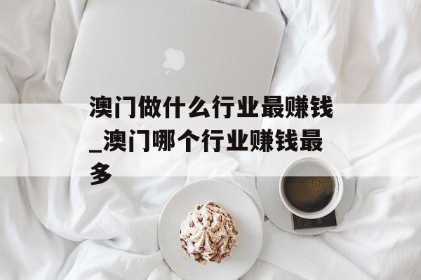 澳门做什么行业最赚钱_澳门哪个行业赚钱最多 澳门做什么行业最赚钱_澳门哪个行业赚钱最多