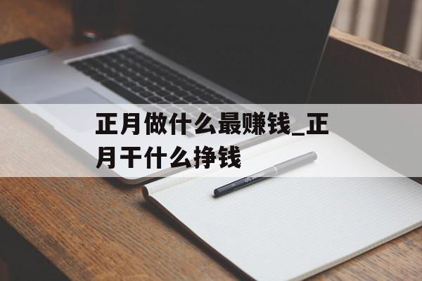 正月做什么最赚钱_正月干什么挣钱 正月做什么最赚钱_正月干什么挣钱