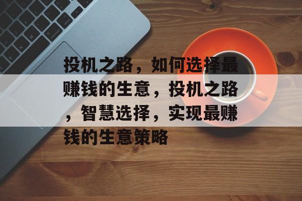 投机之路,如何选择最赚钱的生意,投机之路,智慧选择,实现最赚钱的生意策略 投机之路,如何选择最赚钱的生意,投机之路,智慧选择,实现最赚钱的生意策略