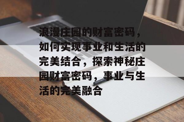 浪漫庄园的财富密码,如何实现事业和生活的完美结合,探索神秘庄园财富密码,事业与生活的完美融合 浪漫庄园的财富密码,如何实现事业和生活的完美结合,探索神秘庄园财富密码,事业与生活的完美融合