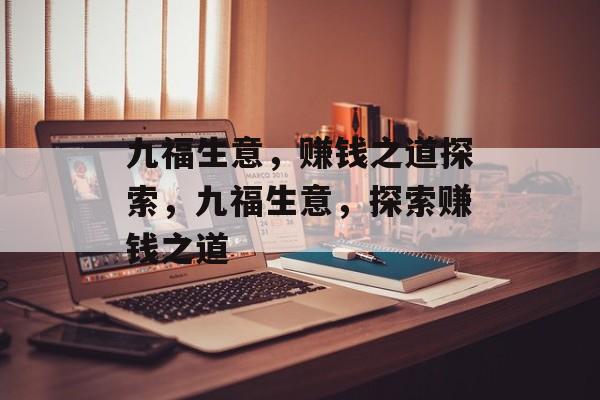 九福生意,赚钱之道探索,九福生意,探索赚钱之道 九福生意,赚钱之道探索,九福生意,探索赚钱之道