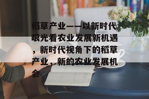 稻草产业——以新时代眼光看农业发展新机遇,新时代视角下的稻草产业,新的农业发展机会 稻草产业——以新时代眼光看农业发展新机遇,新时代视角下的稻草产业,新的农业发展机会
