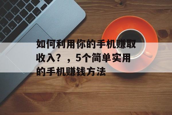 如何利用你的手机赚取收入?,5个简单实用的手机赚钱方法 如何利用你的手机赚取收入?,5个简单实用的手机赚钱方法