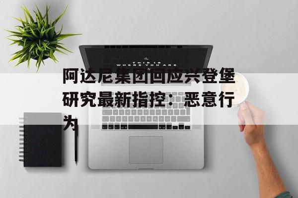 阿达尼集团回应兴登堡研究最新指控:恶意行为 阿达尼集团回应兴登堡研究最新指控:恶意行为