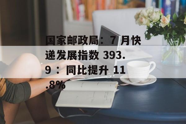 国家邮政局:7 月快递发展指数 393.9 :同比提升 11.8% 国家邮政局:7 月快递发展指数 393.9 :同比提升 11.8%