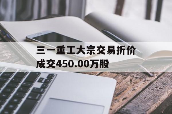 三一重工大宗交易折价成交450.00万股