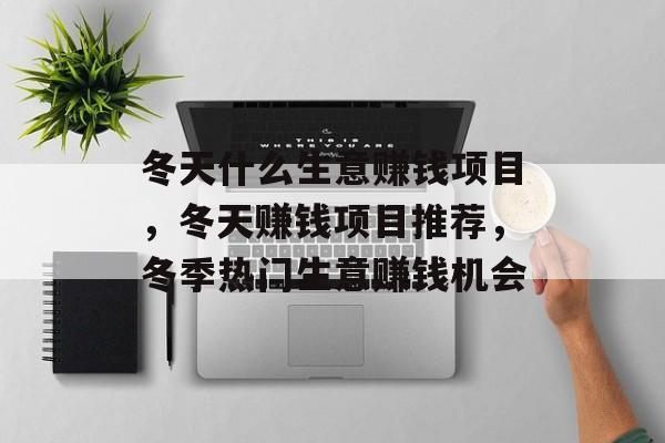 冬天什么生意赚钱项目,冬天赚钱项目推荐,冬季热门生意赚钱机会 冬天什么生意赚钱项目,冬天赚钱项目推荐,冬季热门生意赚钱机会