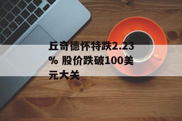 丘奇德怀特跌2.23% 股价跌破100美元大关 丘奇德怀特跌2.23% 股价跌破100美元大关