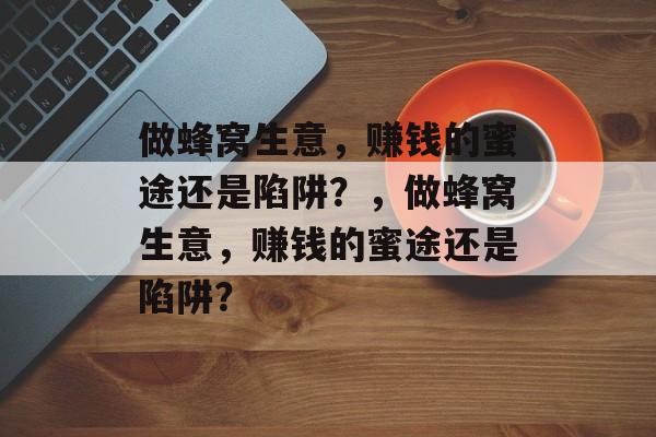 做蜂窝生意，赚钱的蜜途还是陷阱？，做蜂窝生意，赚钱的蜜途还是陷阱？