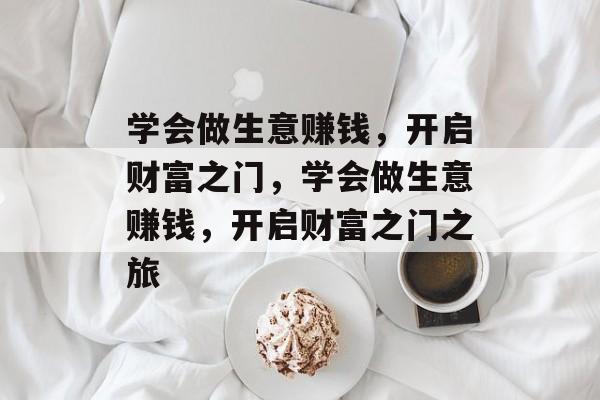 学会做生意赚钱，开启财富之门，学会做生意赚钱，开启财富之门之旅