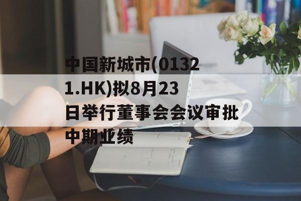 中国新城市(01321.HK)拟8月23日举行董事会会议审批中期业绩
