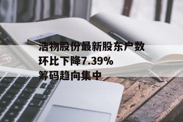 浩物股份最新股东户数环比下降7.39% 筹码趋向集中