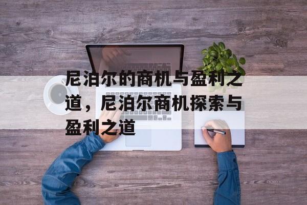 尼泊尔的商机与盈利之道，尼泊尔商机探索与盈利之道