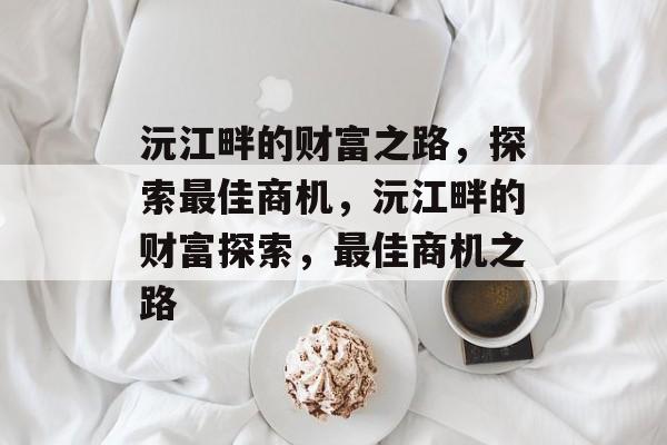 沅江畔的财富之路，探索最佳商机，沅江畔的财富探索，最佳商机之路