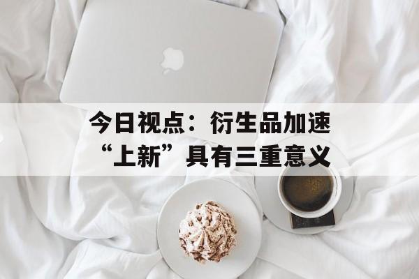 今日视点:衍生品加速“上新”具有三重意义 今日视点:衍生品加速“上新”具有三重意义