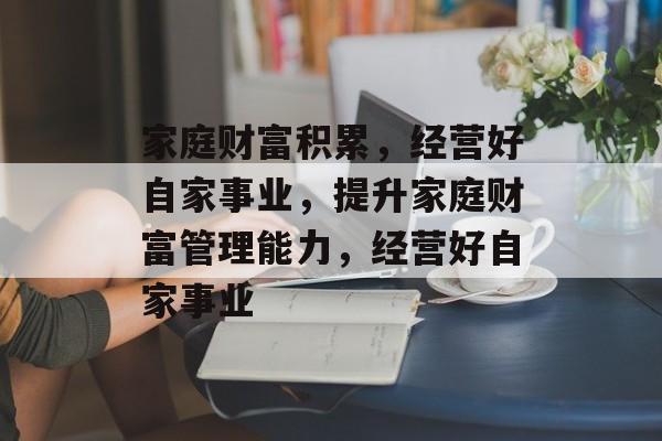 家庭财富积累,经营好自家事业,提升家庭财富管理能力,经营好自家事业 家庭财富积累,经营好自家事业,提升家庭财富管理能力,经营好自家事业