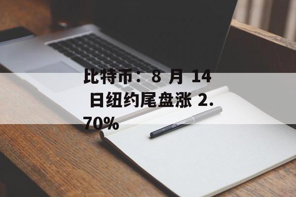 比特币:8 月 14 日纽约尾盘涨 2.70% 比特币:8 月 14 日纽约尾盘涨 2.70%
