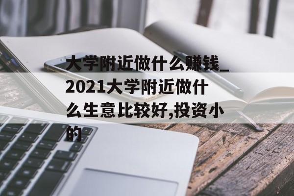 大学附近做什么赚钱_2021大学附近做什么生意比较好,投资小的 大学附近做什么赚钱_2021大学附近做什么生意比较好,投资小的