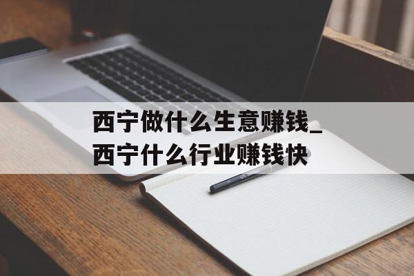 西宁做什么生意赚钱_西宁什么行业赚钱快