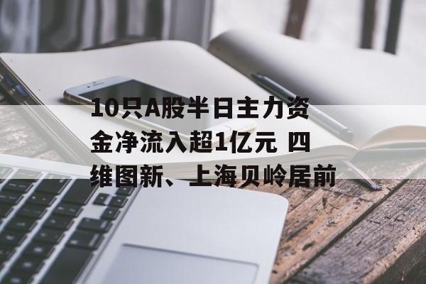 10只A股半日主力资金净流入超1亿元 四维图新、上海贝岭居前 10只A股半日主力资金净流入超1亿元 四维图新、上海贝岭居前
