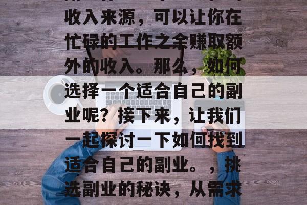 副业作为一个多元化的收入来源,可以让你在忙碌的工作之余赚取额外的收入。那么,如何选择一个适合自己的副业呢?接下来,让我们一起探讨一下如何找到适合自己的副业。,挑选副业的秘诀,从需求到兴趣选择 副业作为一个多元化的收入来源,可以让你在忙碌的工作之余赚取额外的收入。那么,如何选择一个适合自己的副业呢?接下来,让我们一起探讨一下如何找到适合自己的副业。,挑选副业的秘诀,从需求到兴趣选择
