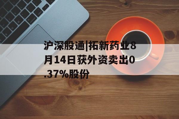 沪深股通|拓新药业8月14日获外资卖出0.37%股份