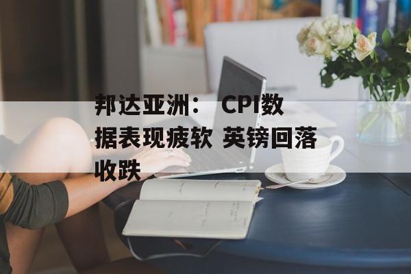 邦达亚洲: CPI数据表现疲软 英镑回落收跌 邦达亚洲: CPI数据表现疲软 英镑回落收跌