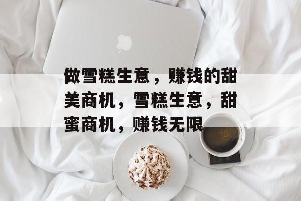 做雪糕生意,赚钱的甜美商机,雪糕生意,甜蜜商机,赚钱无限 做雪糕生意,赚钱的甜美商机,雪糕生意,甜蜜商机,赚钱无限