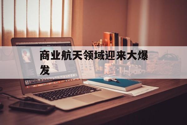 商业航天领域迎来大爆发