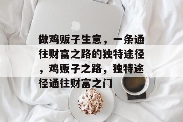做鸡贩子生意,一条通往财富之路的独特途径,鸡贩子之路,独特途径通往财富之门 做鸡贩子生意,一条通往财富之路的独特途径,鸡贩子之路,独特途径通往财富之门