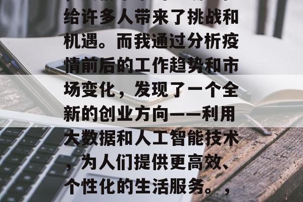 疫情以后做什么赚钱?在当前的全球大环境下,疫情带来的不确定性给许多人带来了挑战和机遇。而我通过分析疫情前后的工作趋势和市场变化,发现了一个全新的创业方向——利用大数据和人工智能技术,为人们提供更高效、个性化的生活服务。,疫情后的大数据与AI新商机,为人民服务的未来服务模式探索 疫情以后做什么赚钱?在当前的全球大环境下,疫情带来的不确定性给许多人带来了挑战和机遇。而我通过分析疫情前后的工作趋势和市场变化,发现了一个全新的创业方向——利用大数据和人工智能技术,为人们提供更高效、个性化的生活服务。,疫情后的大数据与AI新商机,为人民服务的未来服务模式探索