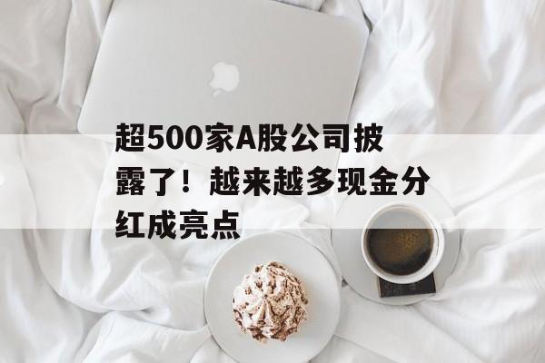 超500家A股公司披露了！越来越多现金分红成亮点