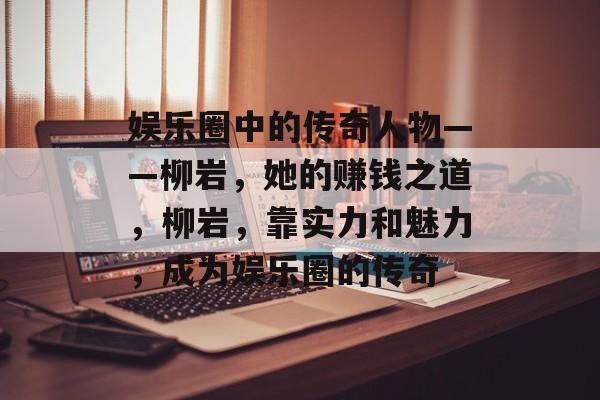 娱乐圈中的传奇人物——柳岩,她的赚钱之道,柳岩,靠实力和魅力,成为娱乐圈的传奇 娱乐圈中的传奇人物——柳岩,她的赚钱之道,柳岩,靠实力和魅力,成为娱乐圈的传奇